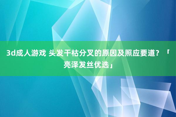 3d成人游戏 头发干枯分叉的原因及照应要道？「亮泽发丝优选」