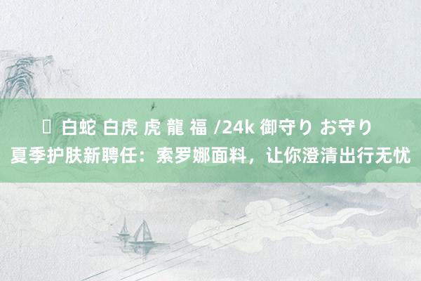 ✨白蛇 白虎 虎 龍 福 /24k 御守り お守り 夏季护肤新聘任：索罗娜面料，让你澄清出行无忧