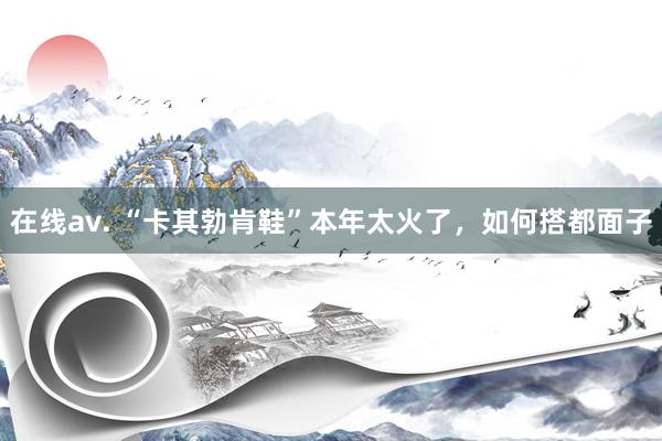 在线av. “卡其勃肯鞋”本年太火了，如何搭都面子