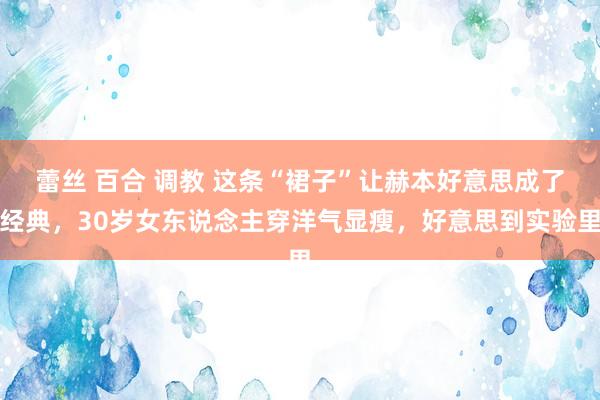 蕾丝 百合 调教 这条“裙子”让赫本好意思成了经典，30岁女东说念主穿洋气显瘦，好意思到实验里