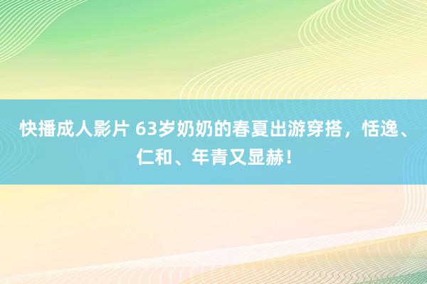 快播成人影片 63岁奶奶的春夏出游穿搭，恬逸、仁和、年青又显赫！