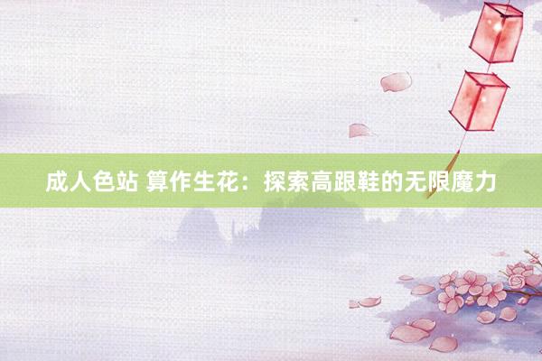 成人色站 算作生花：探索高跟鞋的无限魔力