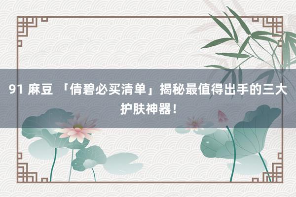 91 麻豆 「倩碧必买清单」揭秘最值得出手的三大护肤神器！