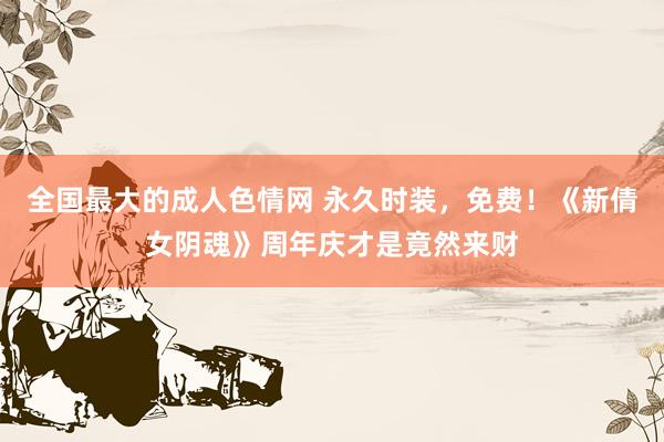 全国最大的成人色情网 永久时装，免费！《新倩女阴魂》周年庆才是竟然来财