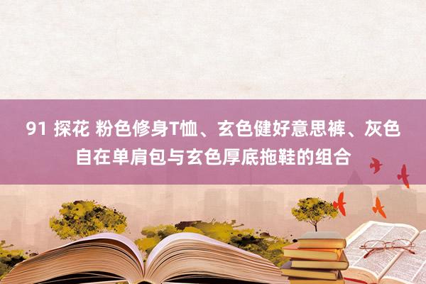 91 探花 粉色修身T恤、玄色健好意思裤、灰色自在单肩包与玄色厚底拖鞋的组合
