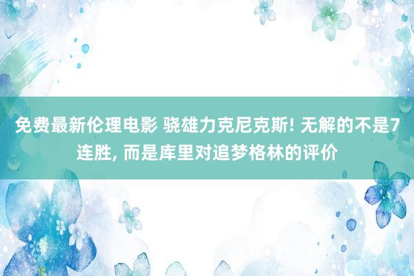 免费最新伦理电影 骁雄力克尼克斯! 无解的不是7连胜, 而是库里对追梦格林的评价