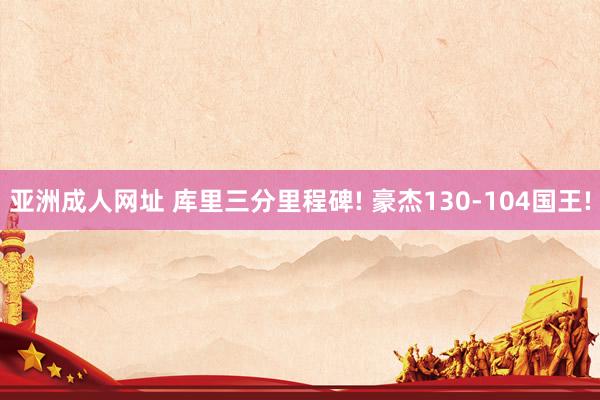 亚洲成人网址 库里三分里程碑! 豪杰130-104国王!