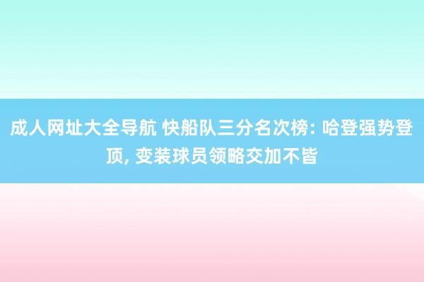 成人网址大全导航 快船队三分名次榜: 哈登强势登顶, 变装球员领略交加不皆
