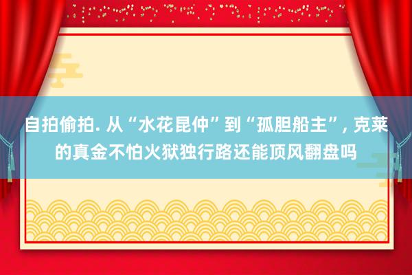 自拍偷拍. 从“水花昆仲”到“孤胆船主”, 克莱的真金不怕火狱独行路还能顶风翻盘吗