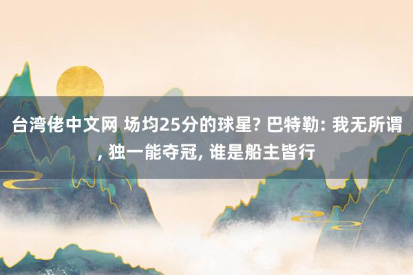 台湾佬中文网 场均25分的球星? 巴特勒: 我无所谓, 独一能夺冠, 谁是船主皆行