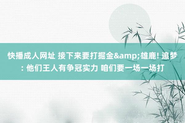 快播成人网址 接下来要打掘金&雄鹿! 追梦: 他们王人有争冠实力 咱们要一场一场打