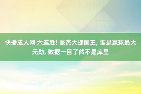 快播成人网 六连胜! 豪杰大捷国王, 谁是赢球最大元勋, 数据一目了然不是库里