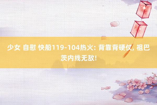 少女 自慰 快船119-104热火: 背靠背硬仗, 祖巴茨内线无敌!