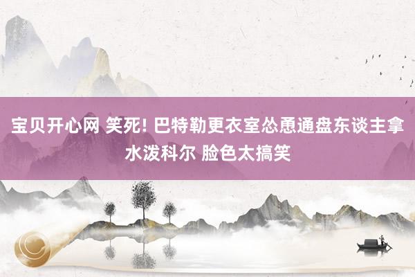 宝贝开心网 笑死! 巴特勒更衣室怂恿通盘东谈主拿水泼科尔 脸色太搞笑