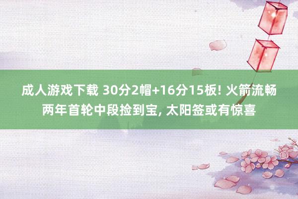 成人游戏下载 30分2帽+16分15板! 火箭流畅两年首轮中段捡到宝, 太阳签或有惊喜