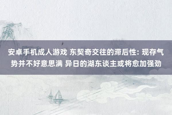 安卓手机成人游戏 东契奇交往的滞后性: 现存气势并不好意思满 异日的湖东谈主或将愈加强劲