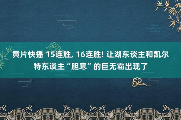 黄片快播 15连胜, 16连胜! 让湖东谈主和凯尔特东谈主“胆寒”的巨无霸出现了
