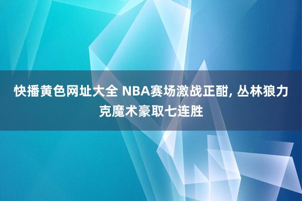 快播黄色网址大全 NBA赛场激战正酣, 丛林狼力克魔术豪取七连胜