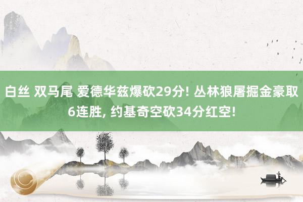 白丝 双马尾 爱德华兹爆砍29分! 丛林狼屠掘金豪取6连胜, 约基奇空砍34分红空!