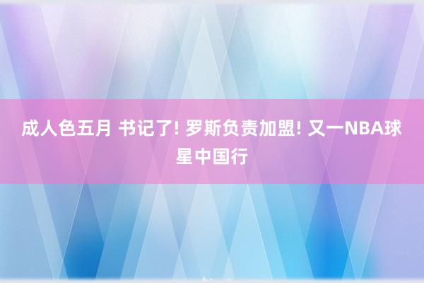 成人色五月 书记了! 罗斯负责加盟! 又一NBA球星中国行
