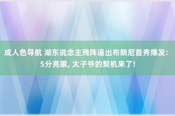 成人色导航 湖东说念主残阵逼出布朗尼首秀爆发: 5分亮眼, 太子爷的契机来了!