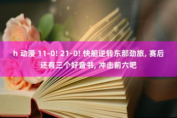 h 动漫 11-0! 21-0! 快船逆转东部劲旅, 赛后还有三个好音书, 冲击前六吧