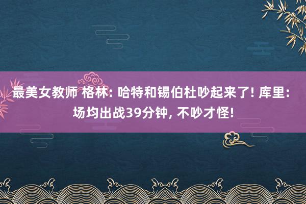 最美女教师 格林: 哈特和锡伯杜吵起来了! 库里: 场均出战39分钟, 不吵才怪!