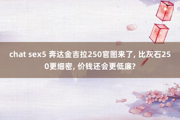 chat sex5 奔达金吉拉250官图来了, 比灰石250更细密, 价钱还会更低廉?