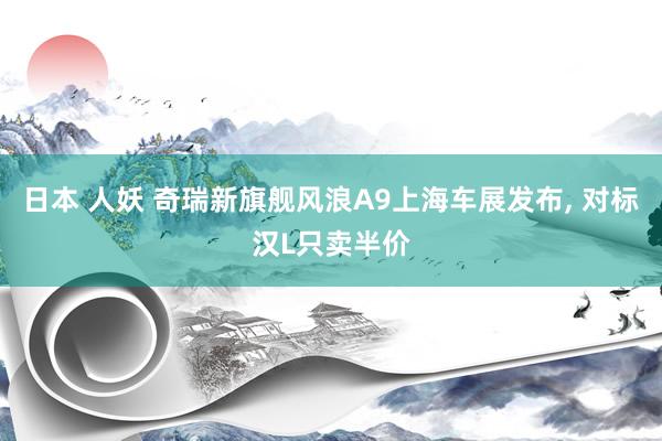 日本 人妖 奇瑞新旗舰风浪A9上海车展发布, 对标汉L只卖半价