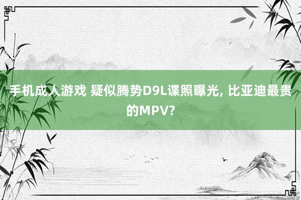 手机成人游戏 疑似腾势D9L谍照曝光, 比亚迪最贵的MPV?