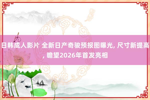 日韩成人影片 全新日产奇骏预报图曝光, 尺寸新提高, 瞻望2026年首发亮相