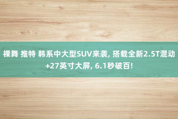 裸舞 推特 韩系中大型SUV来袭, 搭载全新2.5T混动+27英寸大屏, 6.1秒破百!