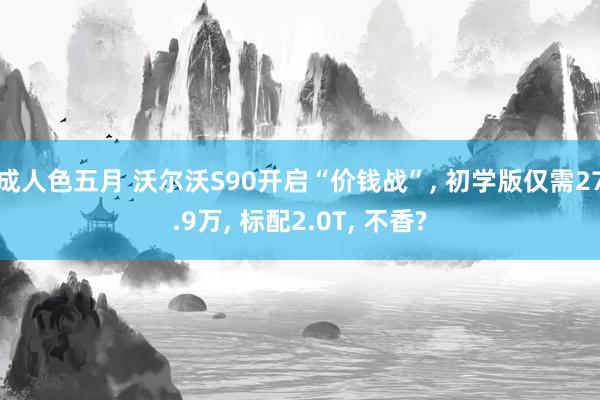 成人色五月 沃尔沃S90开启“价钱战”, 初学版仅需27.9万, 标配2.0T, 不香?
