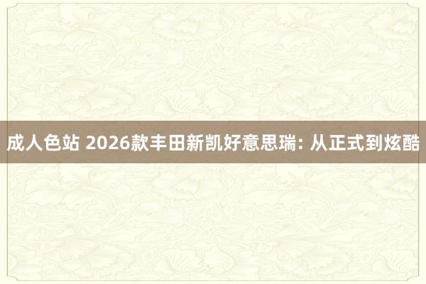 成人色站 2026款丰田新凯好意思瑞: 从正式到炫酷