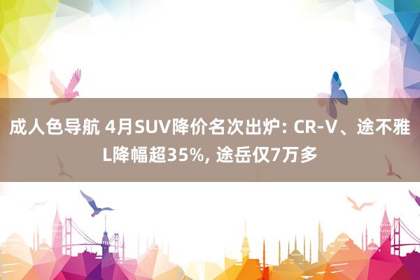 成人色导航 4月SUV降价名次出炉: CR-V、途不雅L降幅超35%, 途岳仅7万多