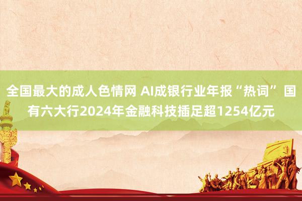 全国最大的成人色情网 AI成银行业年报“热词” 国有六大行2024年金融科技插足超1254亿元