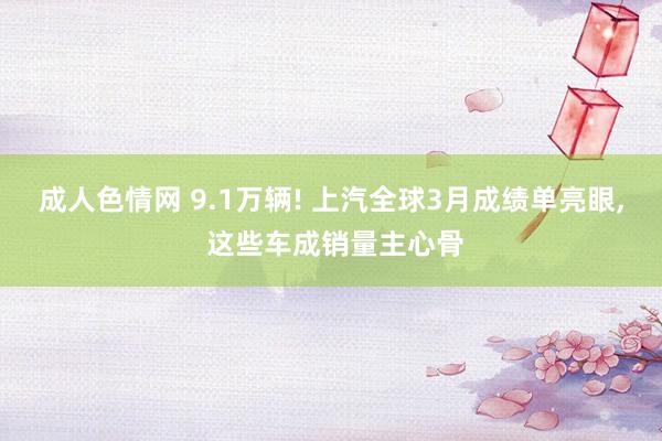 成人色情网 9.1万辆! 上汽全球3月成绩单亮眼, 这些车成销量主心骨