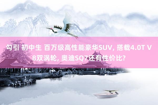 勾引 初中生 百万级高性能豪华SUV, 搭载4.0T V8双涡轮, 奥迪SQ7还有性价比?