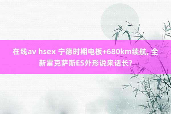 在线av hsex 宁德时期电板+680km续航, 全新雷克萨斯ES外形说来话长?