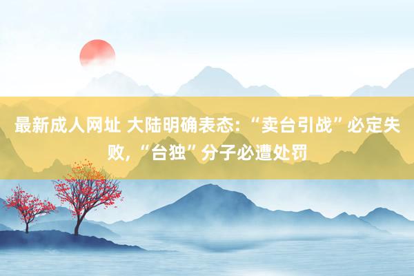 最新成人网址 大陆明确表态: “卖台引战”必定失败, “台独”分子必遭处罚
