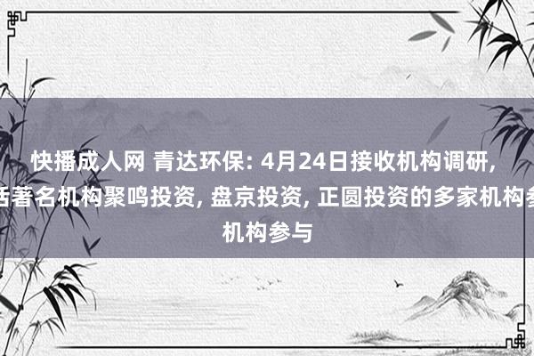 快播成人网 青达环保: 4月24日接收机构调研, 包括著名机构聚鸣投资, 盘京投资, 正圆投资的多家机构参与