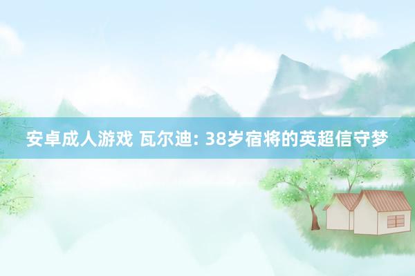 安卓成人游戏 瓦尔迪: 38岁宿将的英超信守梦