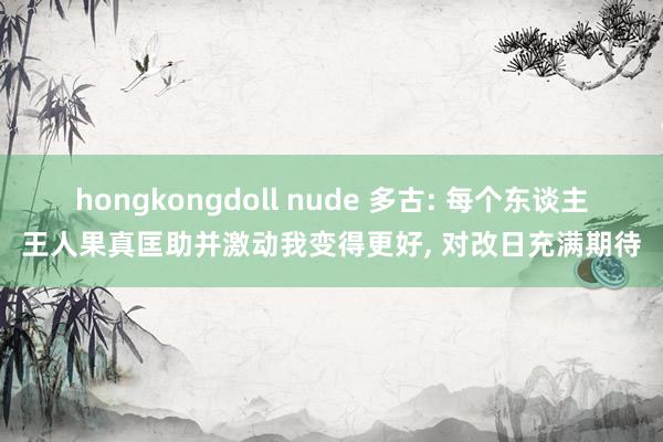 hongkongdoll nude 多古: 每个东谈主王人果真匡助并激动我变得更好, 对改日充满期待