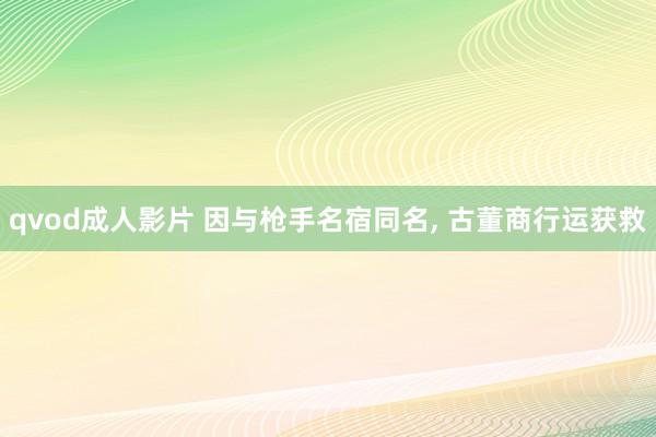 qvod成人影片 因与枪手名宿同名, 古董商行运获救