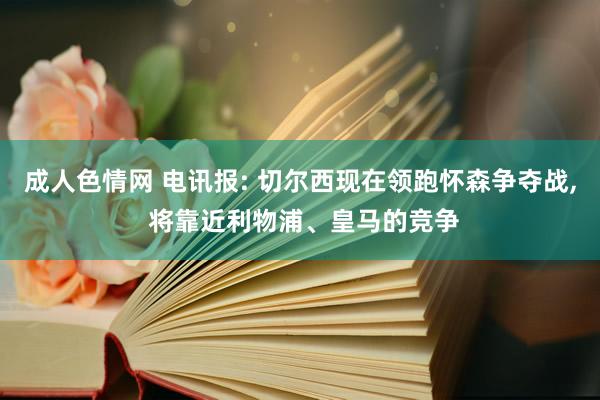 成人色情网 电讯报: 切尔西现在领跑怀森争夺战, 将靠近利物浦、皇马的竞争