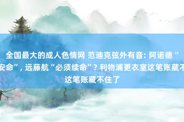 全国最大的成人色情网 范迪克弦外有音: 阿诺德“听天安命”, 远藤航“必须续命”? 利物浦更衣室这笔账藏不住了