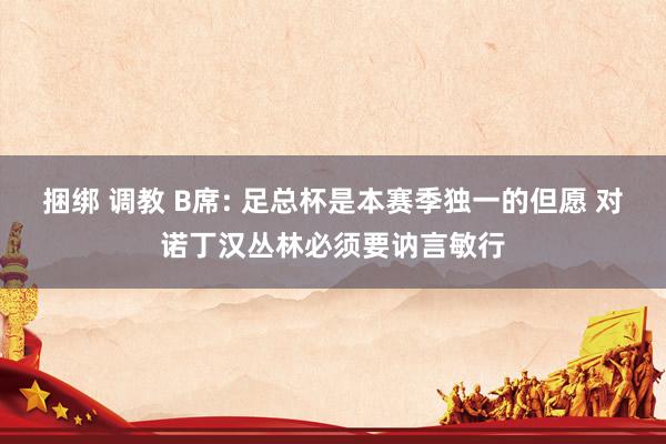 捆绑 调教 B席: 足总杯是本赛季独一的但愿 对诺丁汉丛林必须要讷言敏行