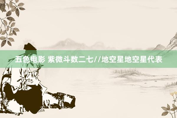 五色电影 紫微斗数二七//地空星地空星代表