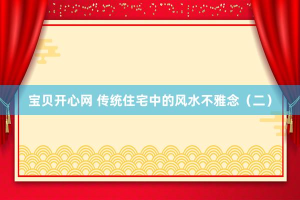 宝贝开心网 传统住宅中的风水不雅念（二）