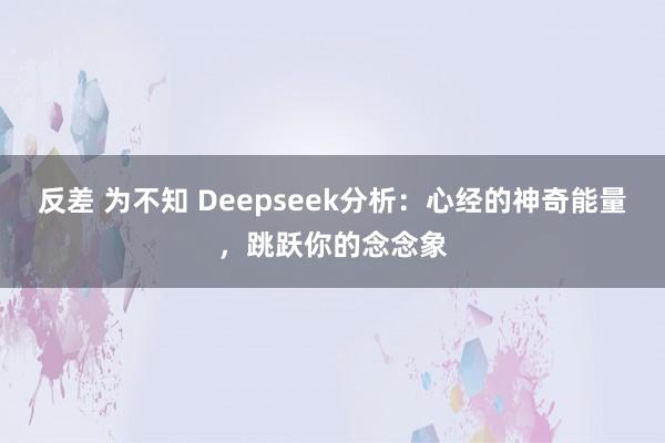 反差 为不知 Deepseek分析：心经的神奇能量，跳跃你的念念象